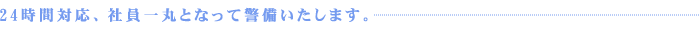 24時間対応、社員一丸となって警備いたします。